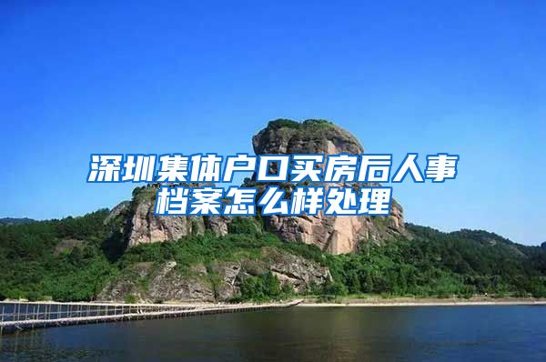 深圳集体户口买房后人事档案怎么样处理