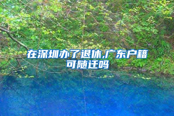 在深圳办了退休,广东户籍可随迁吗