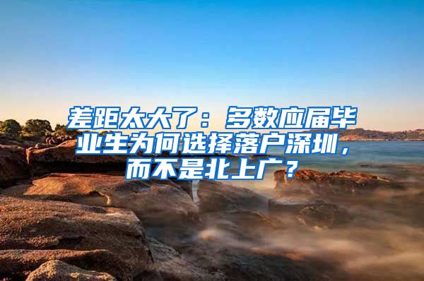 差距太大了：多数应届毕业生为何选择落户深圳，而不是北上广？