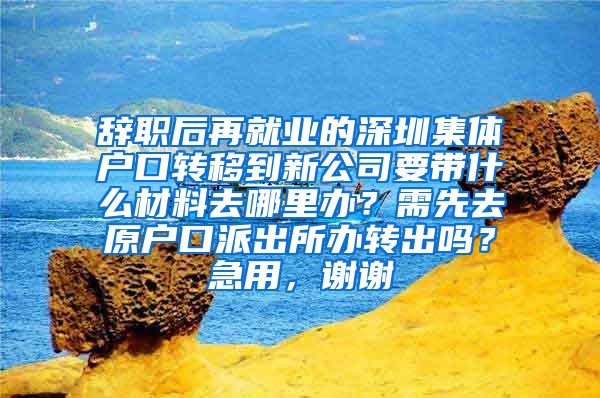 辞职后再就业的深圳集体户口转移到新公司要带什么材料去哪里办？需先去原户口派出所办转出吗？急用，谢谢