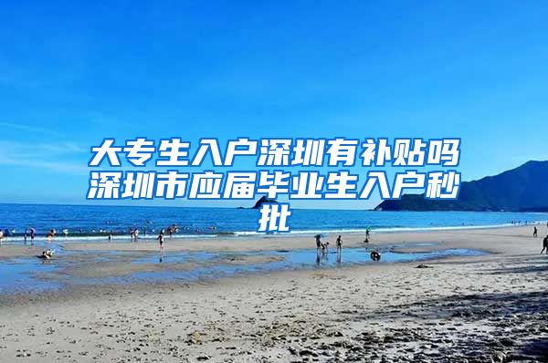 大专生入户深圳有补贴吗深圳市应届毕业生入户秒批