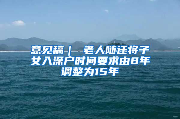 意见稿｜ 老人随迁将子女入深户时间要求由8年调整为15年