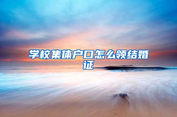 学校集体户口怎么领结婚证