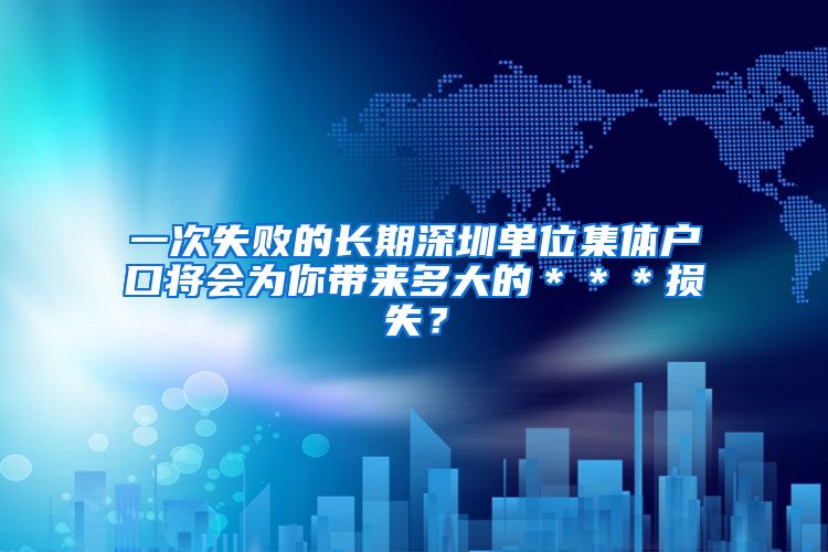一次失败的长期深圳单位集体户口将会为你带来多大的＊＊＊损失？