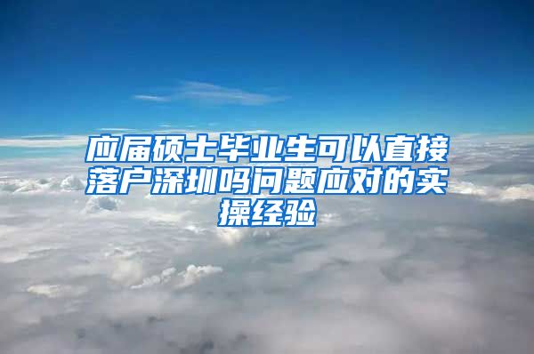 应届硕士毕业生可以直接落户深圳吗问题应对的实操经验