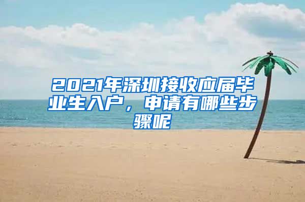 2021年深圳接收应届毕业生入户，申请有哪些步骤呢