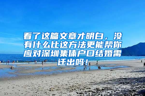 看了这篇文章才明白，没有什么比这方法更能帮你应对深圳集体户口结婚需迁出吗！