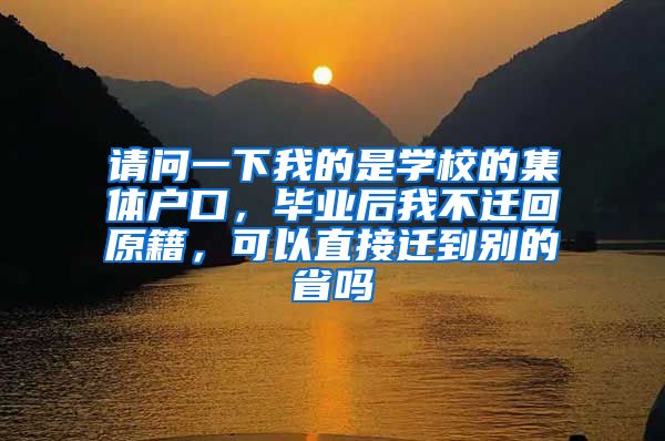 请问一下我的是学校的集体户口，毕业后我不迁回原籍，可以直接迁到别的省吗