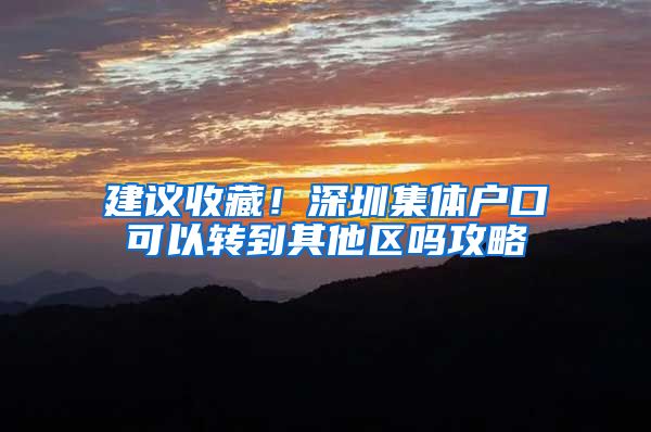 建议收藏！深圳集体户口可以转到其他区吗攻略