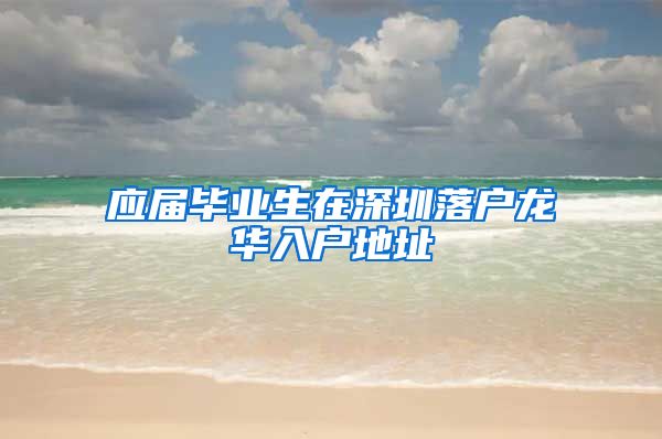 应届毕业生在深圳落户龙华入户地址