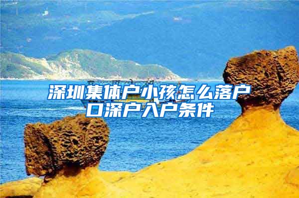 深圳集体户小孩怎么落户口深户入户条件