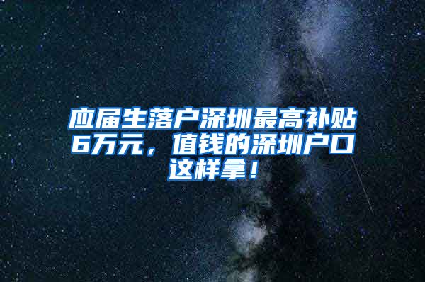 应届生落户深圳最高补贴6万元，值钱的深圳户口这样拿！