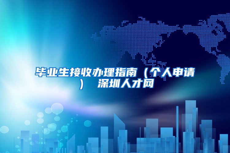 毕业生接收办理指南（个人申请） 深圳人才网