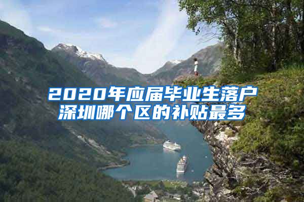 2020年应届毕业生落户深圳哪个区的补贴最多