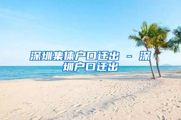 深圳集体户口迁出 - 深圳户口迁出
