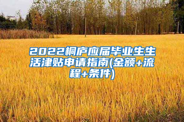 2022桐庐应届毕业生生活津贴申请指南(金额+流程+条件)