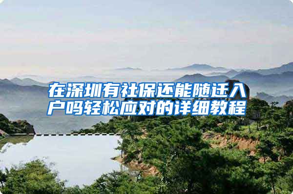 在深圳有社保还能随迁入户吗轻松应对的详细教程