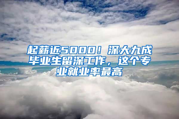 起薪近5000！深大九成毕业生留深工作，这个专业就业率最高
