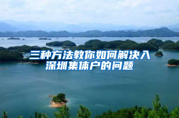 三种方法教你如何解决入深圳集体户的问题