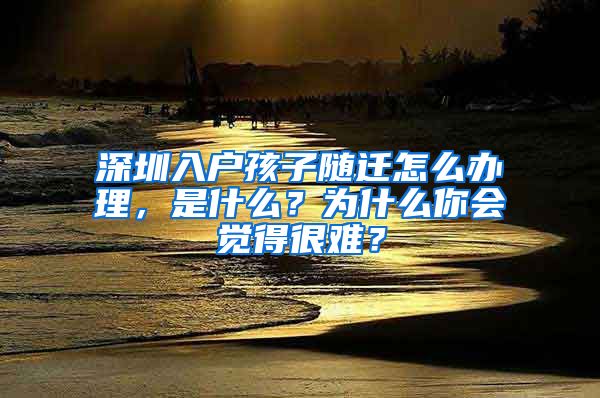 深圳入户孩子随迁怎么办理，是什么？为什么你会觉得很难？