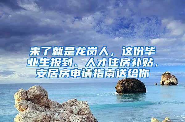 来了就是龙岗人，这份毕业生报到、人才住房补贴、安居房申请指南送给你