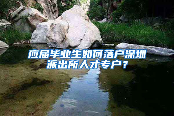 应届毕业生如何落户深圳派出所人才专户？