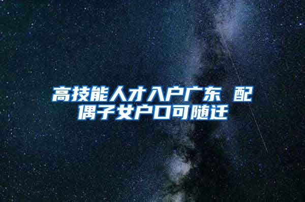 高技能人才入户广东 配偶子女户口可随迁