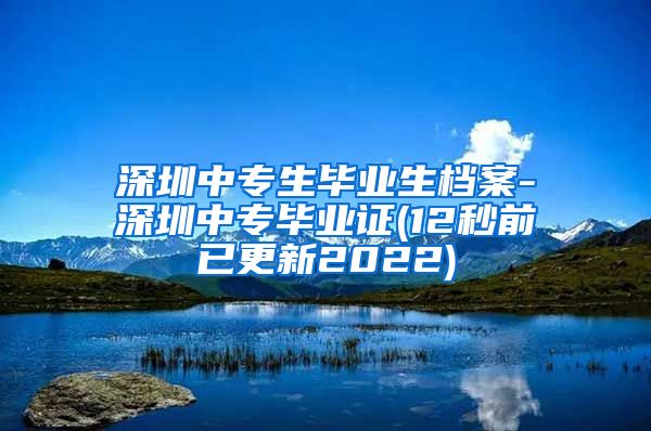 深圳中专生毕业生档案-深圳中专毕业证(12秒前已更新2022)