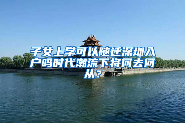 子女上学可以随迁深圳入户吗时代潮流下将何去何从？