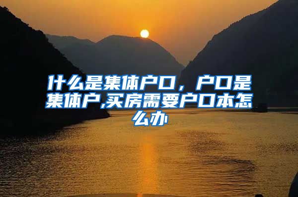 什么是集体户口，户口是集体户,买房需要户口本怎么办