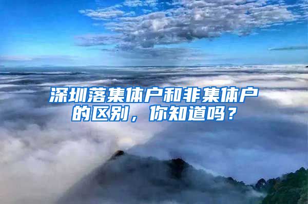 深圳落集体户和非集体户的区别，你知道吗？