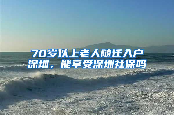70岁以上老人随迁入户深圳，能享受深圳社保吗