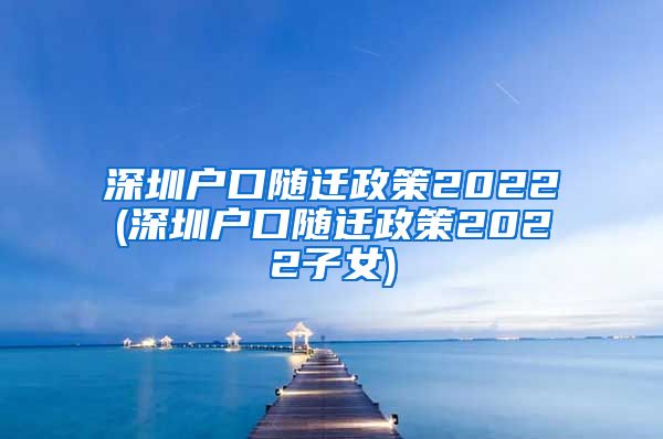 深圳户口随迁政策2022(深圳户口随迁政策2022子女)