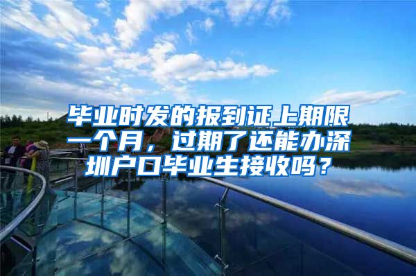 毕业时发的报到证上期限一个月，过期了还能办深圳户口毕业生接收吗？