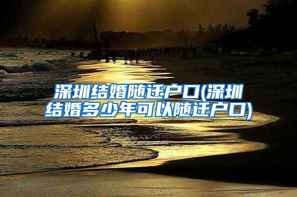 深圳结婚随迁户口(深圳结婚多少年可以随迁户口)