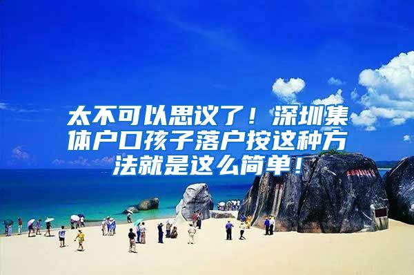 太不可以思议了！深圳集体户口孩子落户按这种方法就是这么简单！