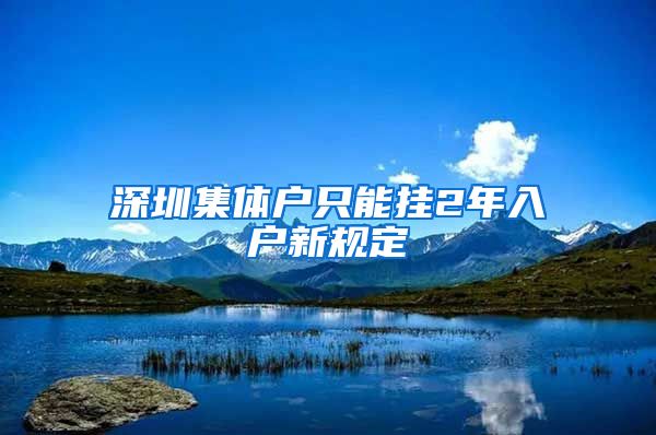 深圳集体户只能挂2年入户新规定
