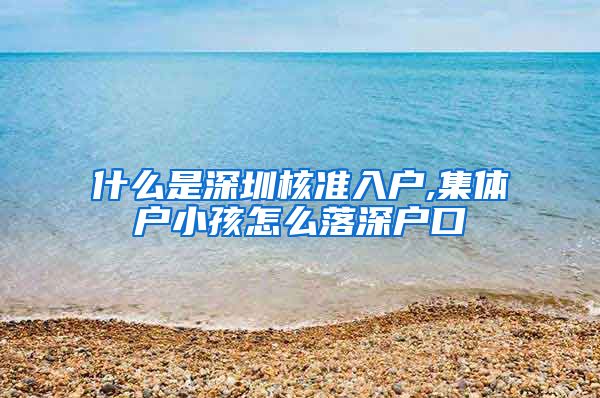 什么是深圳核准入户,集体户小孩怎么落深户口