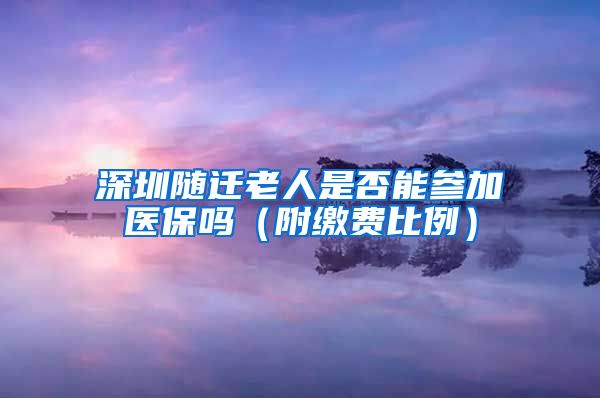深圳随迁老人是否能参加医保吗（附缴费比例）