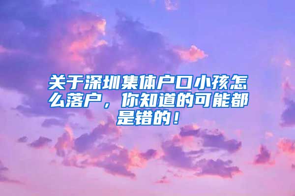 关于深圳集体户口小孩怎么落户，你知道的可能都是错的！