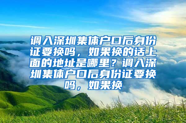 调入深圳集体户口后身份证要换吗，如果换的话上面的地址是哪里？调入深圳集体户口后身份证要换吗，如果换