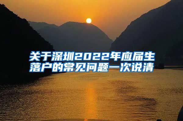 关于深圳2022年应届生落户的常见问题一次说清