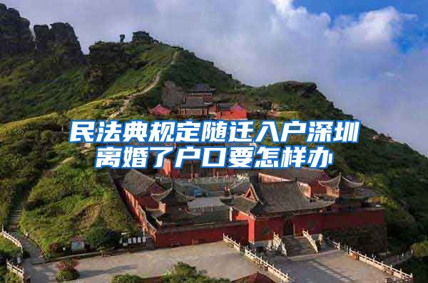 民法典规定随迁入户深圳离婚了户口要怎样办