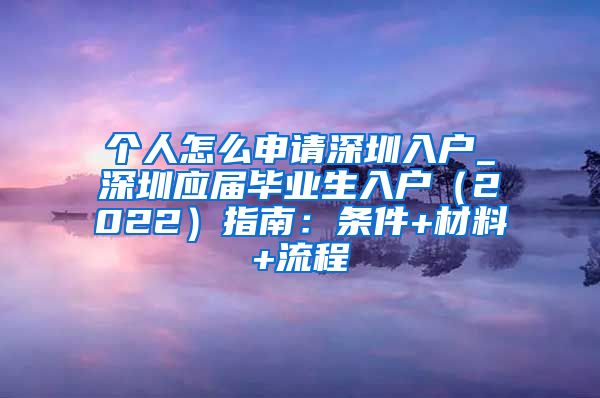 个人怎么申请深圳入户_深圳应届毕业生入户（2022）指南：条件+材料+流程