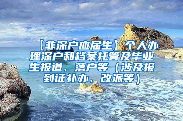 【非深户应届生】个人办理深户和档案托管及毕业生报道、落户等（涉及报到证补办、改派等）