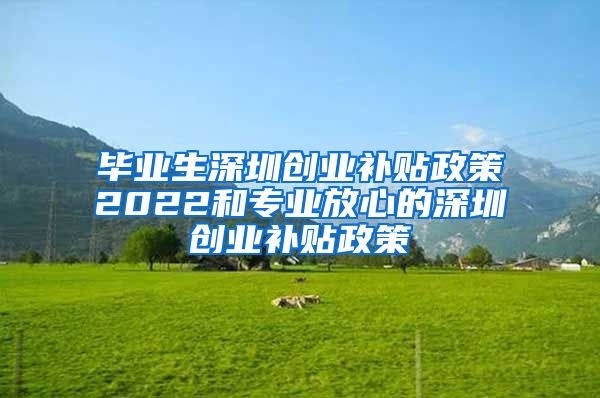 毕业生深圳创业补贴政策2022和专业放心的深圳创业补贴政策