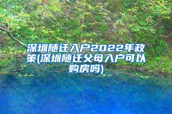深圳随迁入户2022年政策(深圳随迁父母入户可以购房吗)
