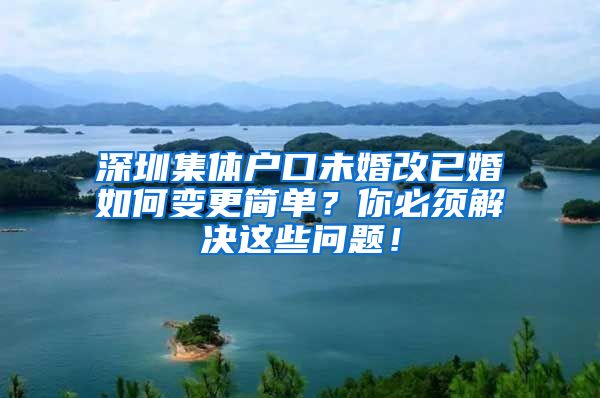 深圳集体户口未婚改已婚如何变更简单？你必须解决这些问题！