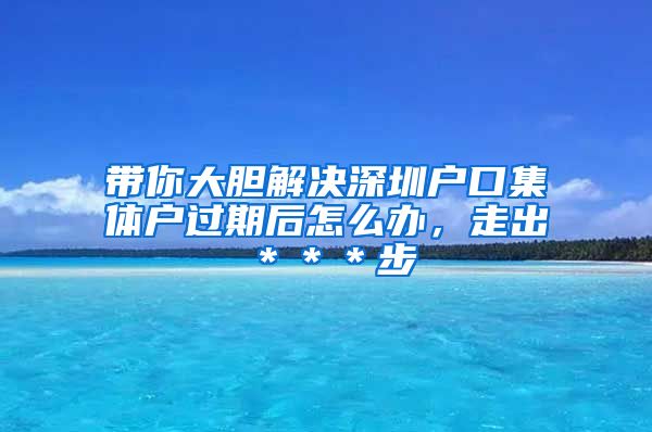 带你大胆解决深圳户口集体户过期后怎么办，走出＊＊＊步