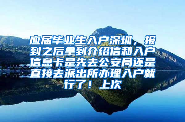 应届毕业生入户深圳，报到之后拿到介绍信和入户信息卡是先去公安局还是直接去派出所办理入户就行了！上次